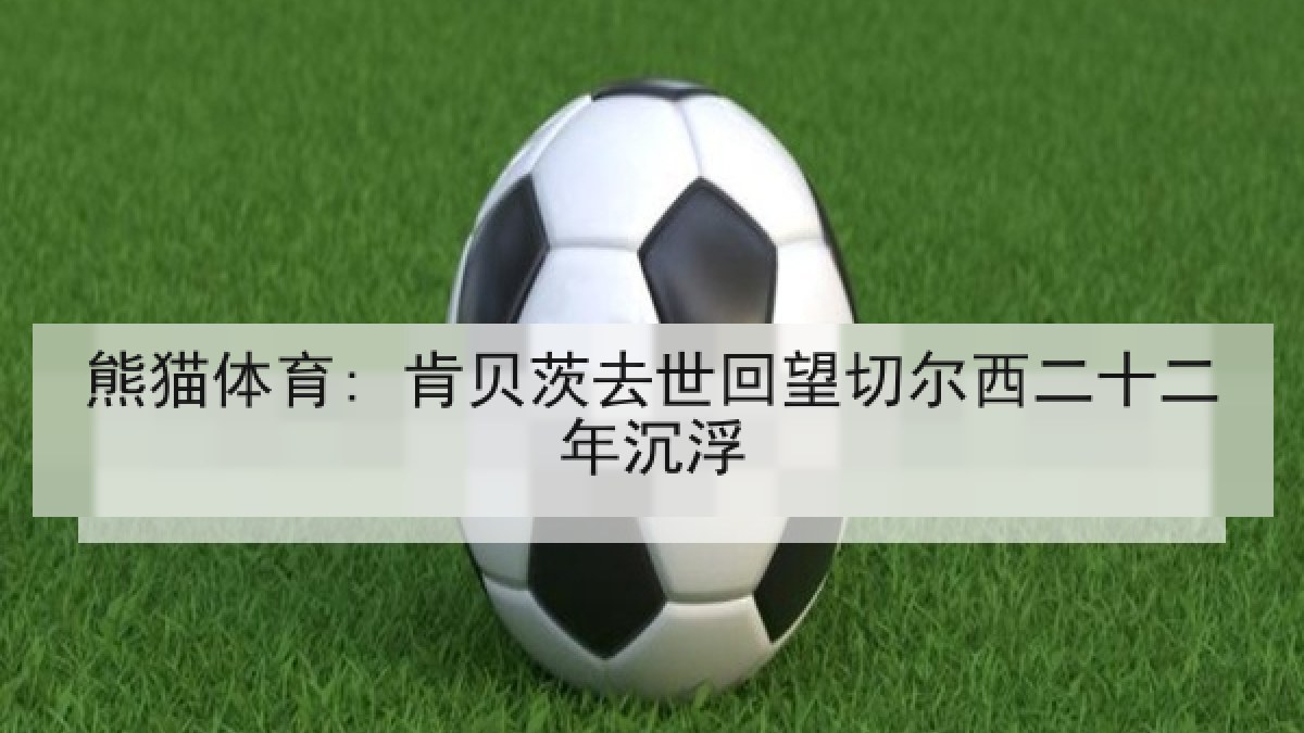熊猫体育: 肯贝茨去世回望切尔西二十二年沉浮 熊猫体育: 肯贝茨去世回望切尔西二十二年沉浮