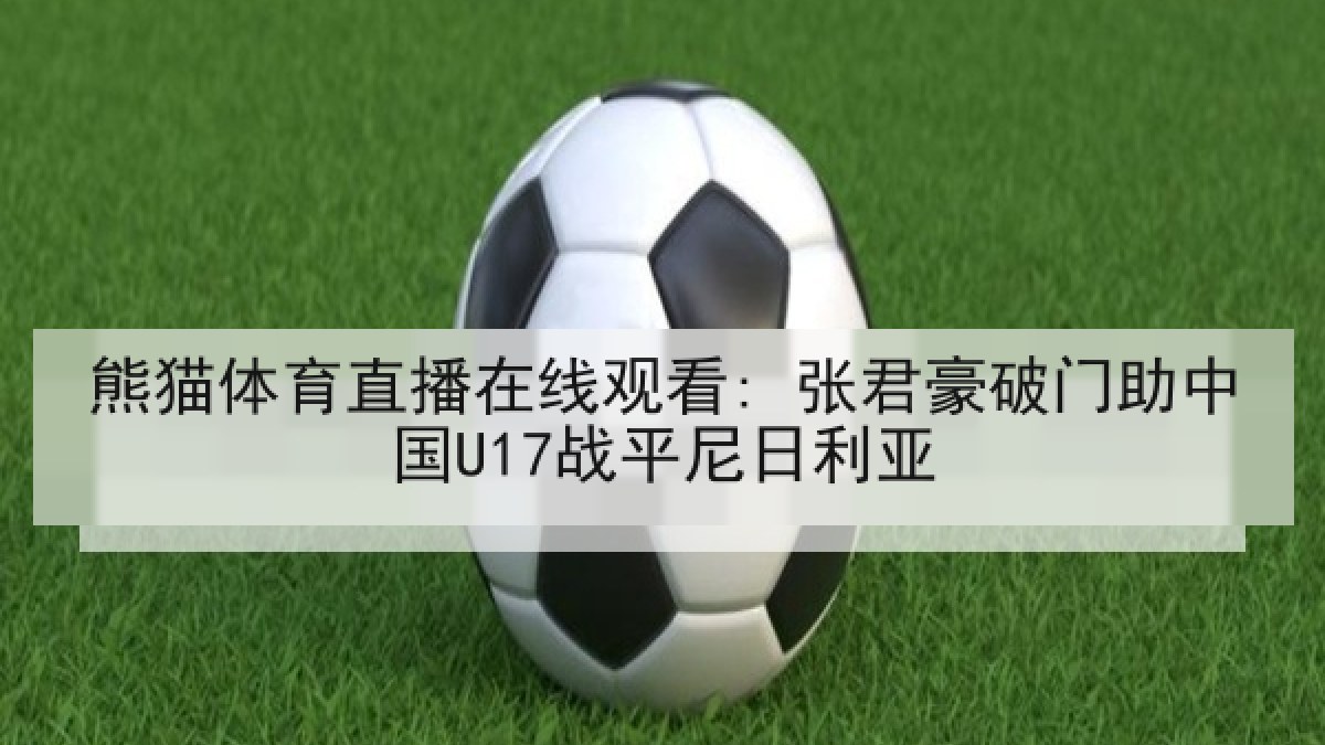 熊猫体育直播在线观看: 张君豪破门助中国U17战平尼日利亚 熊猫体育直播在线观看: 张君豪破门助中国U17战平尼日利亚