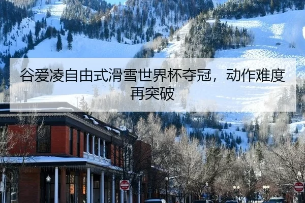 谷爱凌自由式滑雪世界杯夺冠，动作难度再突破