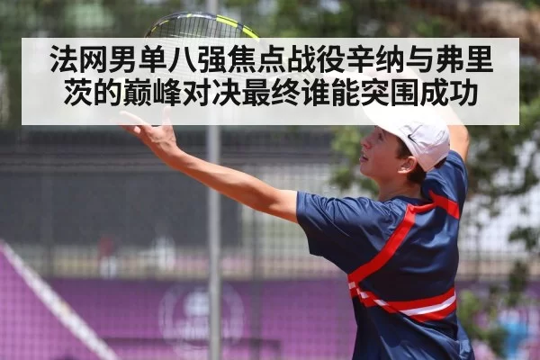法网男单八强焦点战役辛纳与弗里茨的巅峰对决最终谁能突围成功