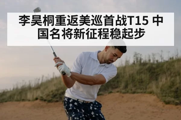 李昊桐重返美巡首战T15 中国名将新征程稳起步