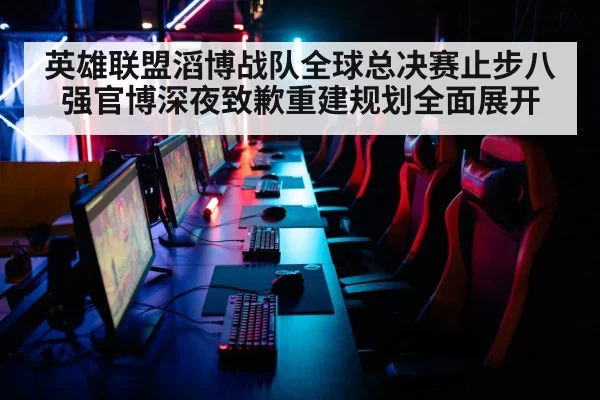 英雄联盟滔博战队全球总决赛止步八强官博深夜致歉重建规划全面展开