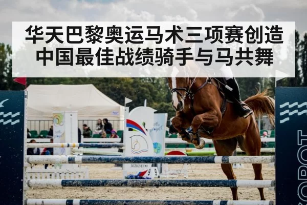 华天巴黎奥运马术三项赛创造中国最佳战绩骑手与马共舞