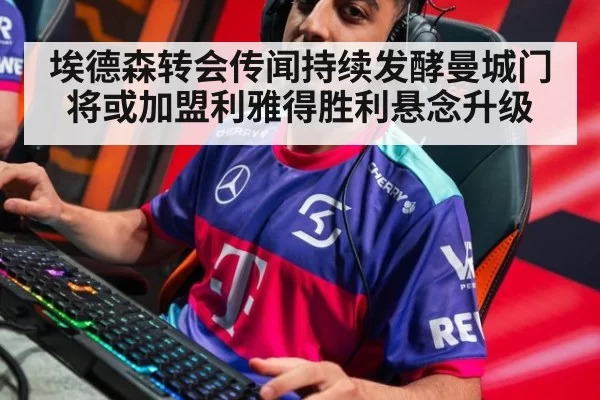 埃德森转会传闻持续发酵曼城门将或加盟利雅得胜利悬念升级